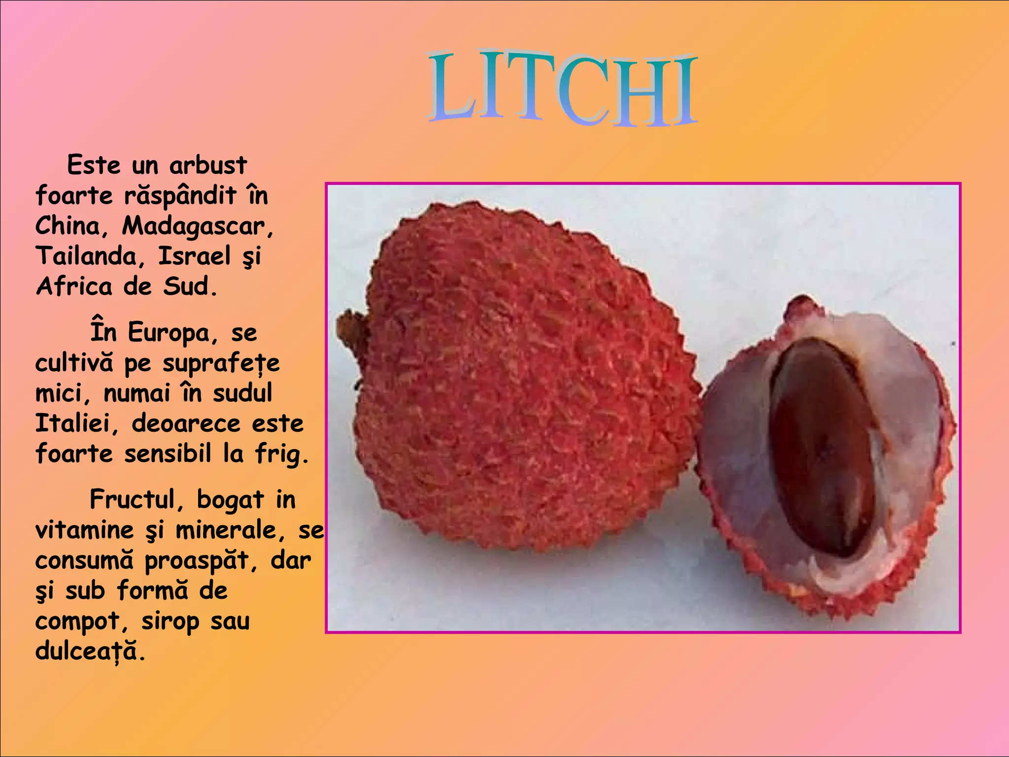 Este un arbust
foarte răspândit în
China, Madagascar,
Tailanda, Israel şi
Africa de Sud.
În Europa, se
cultivă pe suprafeţe
mici, numai în sudul
Italiei, deoarece este
foarte sensibil la frig.
Fructul, bogat in
vitamine şi minerale, se
consumă proaspăt, dar
şi sub formă de
compot, sirop sau
dulceaţă.
 