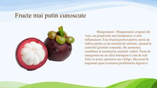 Fructe mai putin cunoscute
Mangostanul - Mangostanul, originar din
Asia, are proprietati anti-histaminice si anti-
inflama...