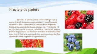 Fructele de padure
Apreciate in special pentru antioxidantii pe care ii
contin, fructele de padure sunt totodata si o surs...