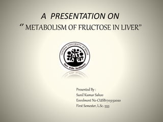 A PRESENTATION ON
‘’ METABOLISM OF FRUCTOSE IN LIVER’’
Presented By :
Sunil Kumar Sahoo
Enrolment No-CUSB1703132020
First Semester, L.Sc.-553
 