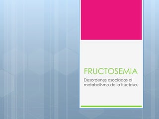 FRUCTOSEMIA 
Desordenes asociados al 
metabolismo de la fructosa. 
 