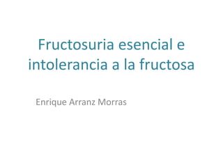 Fructosuria esencial e
intolerancia a la fructosa
Enrique Arranz Morras
 