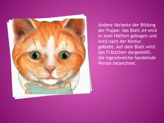Andere Variante der Bildung
der Puppe: das Blatt А4 wird
in zwei Hälften gebogen und
wird nach der Kontur
geklebt. Auf dem Blatt wird
das Frätzchen dargestellt,
die irgendwelche handelnde
Person bezeichnet.
 