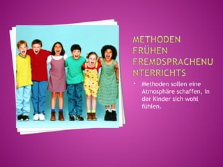    Methoden sollen eine
    Atmosphäre schaffen, in
    der Kinder sich wohl
    fühlen.
 