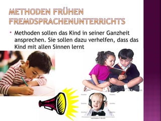    Methoden sollen das Kind in seiner Ganzheit
    ansprechen. Sie sollen dazu verhelfen, dass das
    Kind mit allen Sinnen lernt
 