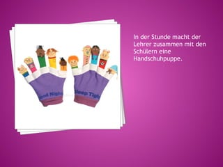 In der Stunde macht der
Lehrer zusammen mit den
Schülern eine
Handschuhpuppe.
 
