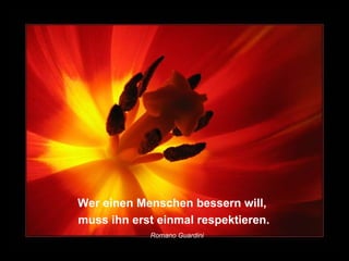 Wer einen Menschen bessern will, muss ihn erst einmal respektieren. Romano Guardini   