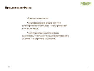 Предложения Фруга Реконцепция власти Децентрализация власти (вместо центрированного субъекта – ситуированный или постмодерн) Построение сообществ (вместо классового, этнического и административного деления – построение сообществ) 13 