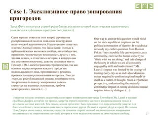 Case  1. Эксклюзивное право зонирования пригородов One way to answer this question would build on the civic republican emphasis on the political construction of identity. It would take seriously my earlier quotation from Hannah Pitkin: “only in public life can we jointly, as a community, exercise the human capacity to ‘think what we are doing,’ and take charge of the history in which we are all constantly engaged by drift and inadvertence.” Mt. Laurel’s impact was limited by its strategy of treating every city as an individual decision-maker required to confront regional needs by itself as a matter of thought. From a republican perspective, understanding the mutually constitutive impact of zoning decisions instead requires intercity dialogue.   (…) Здесь Фруг пользуется схемой республики, согласно которой политическая идентичность появляется в публичном пространстве (диалоге). Один вариант ответа на этот вопрос строится на республиканской модели появления конструкции политической идентичности. Надо серьезно отнестись к цитате Ханны Питкин, что была выше: «только в публичной жизни мы можем сообща, как сообщество, применить человеческую возможность думать о том, что мы делаем, и отнестись к истории, в которую мы все постоянно вовлечены, даже не осознавая этого». Пример с  Mt .  Lauriel  ограничен стратегически, так как основан на рассмотрении каждого города как индивидуального лица, принимающего решения, противостоящего региональным интересам. Вместо этого, по республиканской модели, понимание того, что решения по поводу зонирования должны строиться на взаимных основаниях, требует межгородского диалога.  (…) Известная попытка отменить исключительное право зонирования пригорода  Township of Mt .  Laurel  в высшем суде Нью-Джерси, которую тот принял, запретив строить политику местного землепользования только в интересах местных жителей. Тем самым, возник прецедент, было признано, что, определяя себя (квартал для богатых и белых), ты не можешь навязывать определение других (бедные и черные уйдут в город). Но дальше Нью-Джерси он не пошел, поскольку попытка отменить старый закон об исключительном зонировании наталкивалась на сопротивление жителей, которые в этом видели покушение на свою частную свободу. 