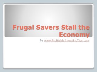Frugal Savers Stall the
Economy
By www.ProfitableInvestingTips.com
 