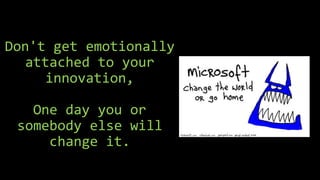 Don't get emotionally
attached to your
innovation,
One day you or
somebody else will
change it.
 