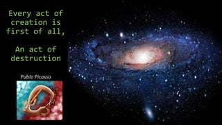Every act of
creation is
first of all,
An act of
destruction
Pablo Picasso
 
