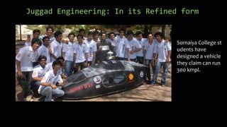 Juggad Engineering: In its Refined form
Somaiya College st
udents have
designed a vehicle
they claim can run
300 kmpl.
 