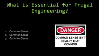 What is Essential for Frugal
Engineering?
1. Common Sense
2. Common Sense
3. Common Sense
 