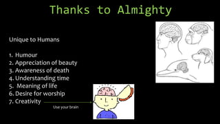 Thanks to Almighty
Unique to Humans
1. Humour
2. Appreciation of beauty
3. Awareness of death
4. Understanding time
5. Meaning of life
6. Desire for worship
7. Creativity
Use your brain
 