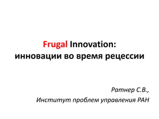Frugal Innovation:
инновации во время рецессии


                        Ратнер С.В.,
    Институт проблем управления РАН
 