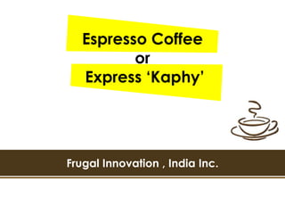 Espresso Coffee
          or
   Express ‘Kaphy’




Frugal Innovation , India Inc.
 
