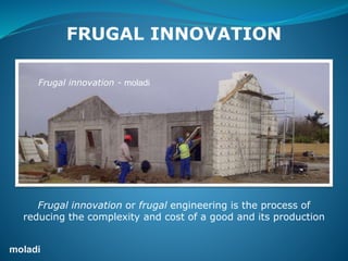moladi
Housing construction
Frugal Innovation – Plastic Formwork – empowering people – social development
FRUGAL INNOVATION
Frugal innovation or frugal engineering is the process of
reducing the complexity and cost of a good and its production
Frugal innovation - moladi
 