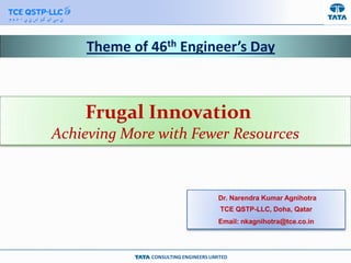 CONSULTING ENGINEERS LIMITED
Theme of 46th Engineer’s Day
Frugal Innovation
Achieving More with Fewer Resources
Dr. Narendra Kumar Agnihotra
TCE QSTP-LLC, Doha, Qatar
Email: nkagnihotra@tce.co.in
 