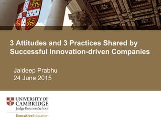 3 Attitudes and 3 Practices Shared by
Successful Innovation-driven Companies
Jaideep Prabhu
24 June 2015
 