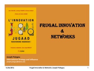 16/06/2016 Frugal Innovation & Networks-Joseph Pategou 1
Frugal Innovation
&
Networks
Joseph Pategou
International Strategy and Influence
joseph.pategou@skema.edu
 