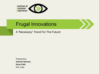 @2013, ICE, All rights reserved
A ―Necessary‖ Trend For The Future!
Frugal Innovations
Prepared by:
Ankush Samant,
Kiran Patil.
ICE, India
 