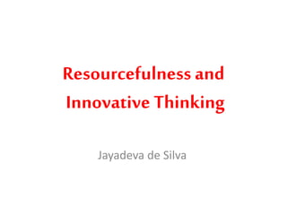 Resourcefulness and
Innovative Thinking
Jayadeva de Silva
 