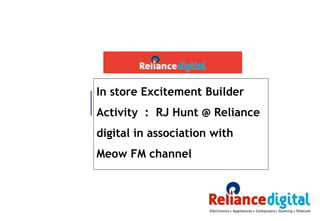 In store Excitement Builder
Activity : RJ Hunt @ Reliance
digital in association with
Meow FM channel
 