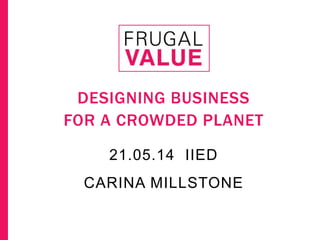 CARINA MILLSTONE
DESIGNING BUSINESS
FOR A CROWDED PLANET
21.05.14 IIED
 