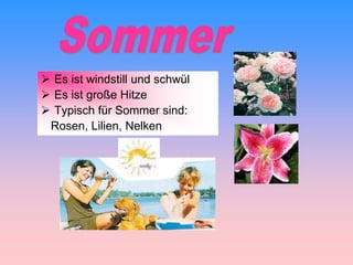  Es ist windstill und schwül
 Es ist große Hitze
 Typisch für Sommer sind:
Rosen, Lilien, Nelken
 