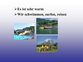 Es ist sehr warm
Wir schwimmen, surfen, reisen
 