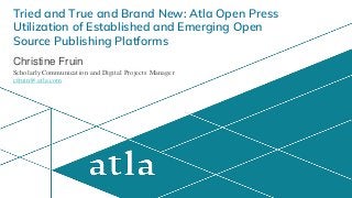 Tried and True and Brand New: Atla Open Press
Utilization of Established and Emerging Open
Source Publishing Platforms
Christine Fruin
Scholarly Communication and Digital Projects Manager
cfruin@atla.com
 