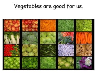 Vegetables are good for us. 
