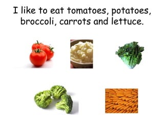 I like to eat tomatoes, potatoes, broccoli, carrots and lettuce. 