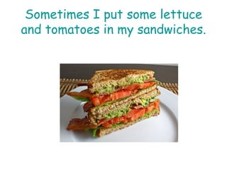 Sometimes I put some lettuce and tomatoes in my sandwiches. 
