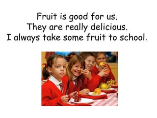 Fruit is good for us. They are really delicious. I always take some fruit to school . 