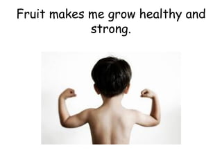 Fruit makes me grow healthy and strong. 