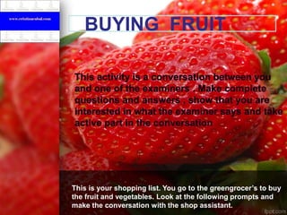 PBUYING FRUIT

This is your shopping list. You go to the greengrocer’s to buy
the fruit and vegetables. Look at the following prompts and
make the conversation with the shop assistant.

 