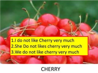CHERRY
1.I do not like Cherry very much
2.She Do not likes cherry very much
3.We do not like cherry very much
 