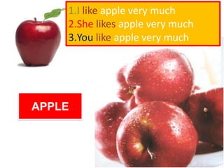 APPLE
1.I like apple very much
2.She likes apple very much
3.You like apple very much
 