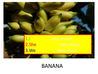 BANANA
1.I like apple very much
2.She likes apple very much
3.We like apple very much
 
