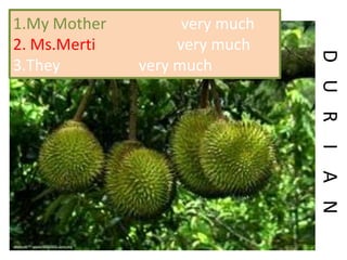 DURIAN
1.My Mother like apple very much
2. Ms.Merti likes apple very much
3.They like apple very much
 