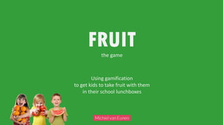 Using gamification
to get kids to take fruit with them
in their school lunchboxes
FRUITthe game
 