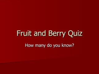Fruit and Berry Quiz How many do you know? 