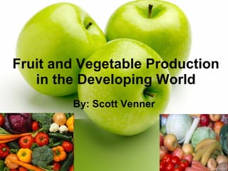 Fruit and Vegetable Production in the Developing World By: Scott Venner 