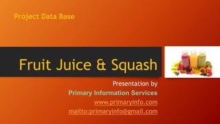 Fruit Juice & Squash
Presentation by
Primary Information Services
www.primaryinfo.com
mailto:primaryinfo@gmail.com
Project Data Base
 