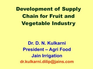 Development of Supply Chain for Fruit and Vegetable Industry Dr. D. N. Kulkarni President – Agri Food Jain Irrigation [email_address] 
