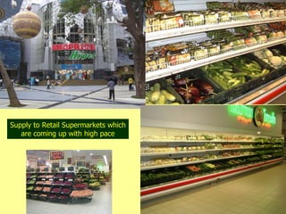 Supply to Retail Supermarkets which are coming up with high pace 
