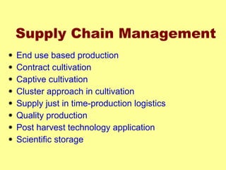 Supply Chain Management End use based production Contract cultivation Captive cultivation Cluster approach in cultivation Supply just in time-production logistics Quality production Post harvest technology application Scientific storage 