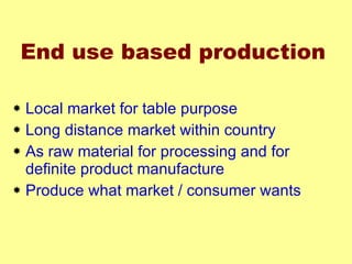 End use based production Local market for table purpose Long distance market within country As raw material for processing and for definite product manufacture Produce what market / consumer wants 
